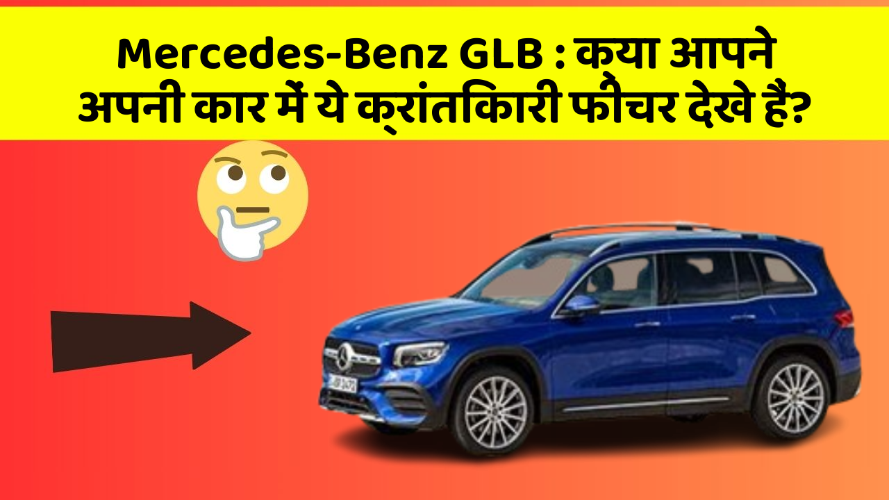 Mercedes-Benz GLB:क्या आपने अपनी कार में ये क्रांतिकारी फीचर देखे हैं?