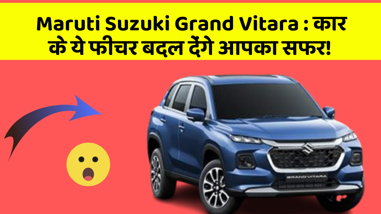 Maruti Suzuki Grand Vitara: कार के ये फीचर बदल देंगे आपका सफर!