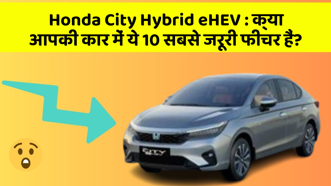 Honda City Hybrid eHEV: क्या आपकी कार में ये 10 सबसे जरूरी फीचर हैं?