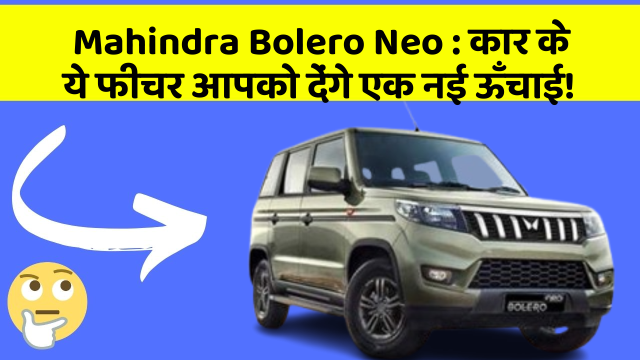 Mahindra Bolero Neo: कार के ये फीचर आपको देंगे एक नई ऊँचाई!