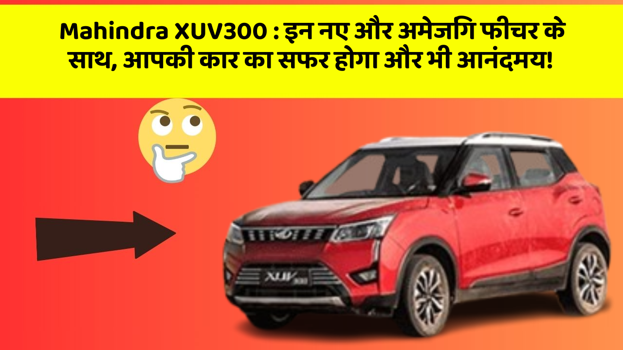 Mahindra XUV300 : इन नए और अमेजिंग फीचर के साथ, आपकी कार का सफर होगा और भी आनंदमय!