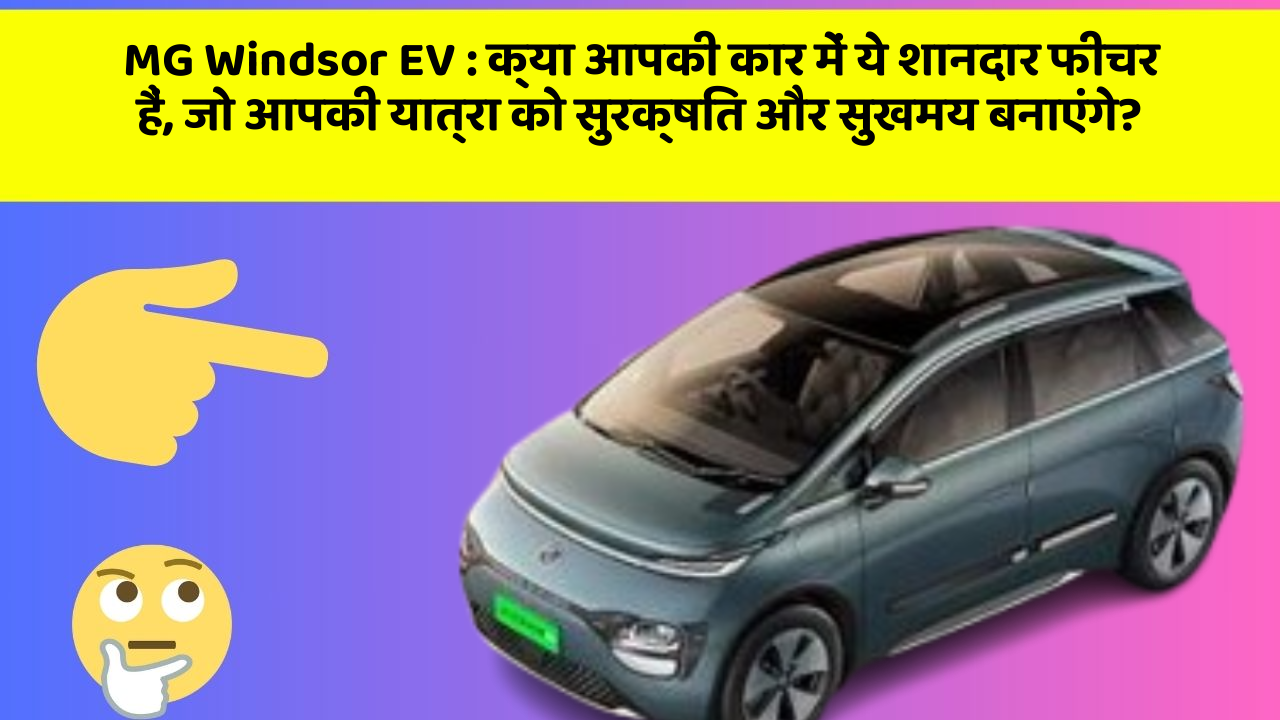 MG Windsor EV: क्या आपकी कार में ये शानदार फीचर हैं, जो आपकी यात्रा को सुरक्षित और सुखमय बनाएंगे?